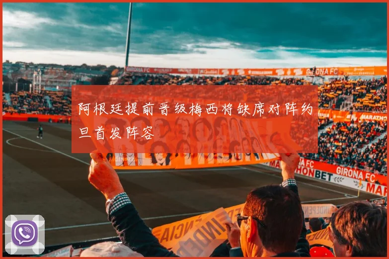 阿根廷提前晋级梅西将缺席对阵约旦首发阵容