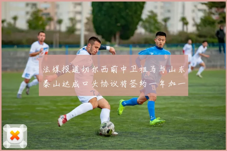 法媒报道切尔西前中卫祖马与山东泰山达成口头协议将签约一年加一年