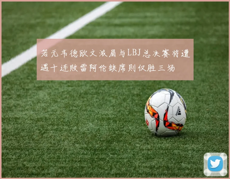 若无韦德欧文浓眉与LBJ总决赛将遭遇十连败雷阿伦缺席则仅胜三场