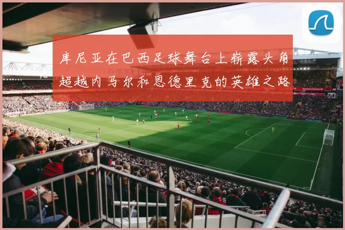 库尼亚在巴西足球舞台上崭露头角超越内马尔和恩德里克的英雄之路