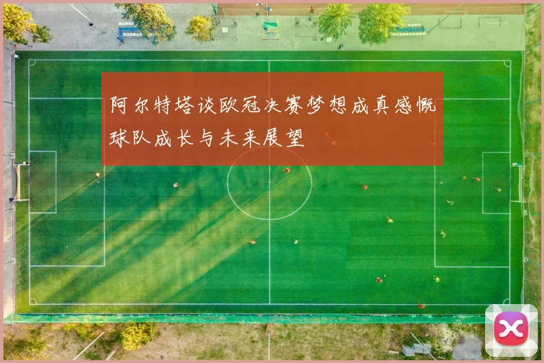 阿尔特塔谈欧冠决赛梦想成真感慨球队成长与未来展望