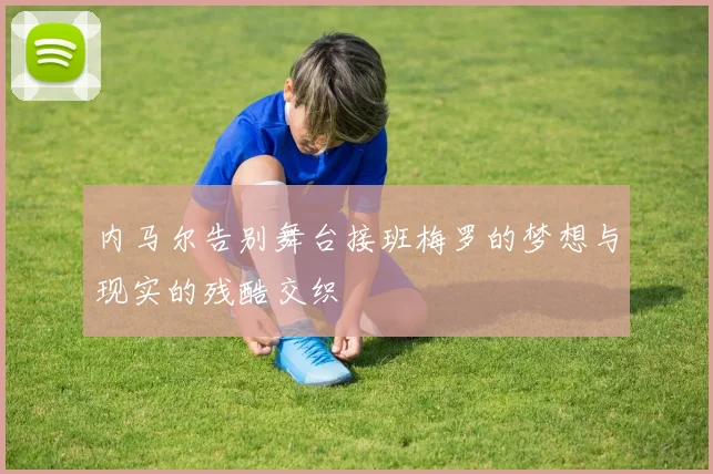 内马尔告别舞台接班梅罗的梦想与现实的残酷交织