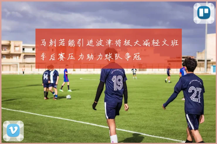 马刺若能引进波津将极大减轻文班季后赛压力助力球队争冠