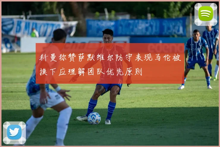 科曼称赞萨默维尔防守表现马伦被换下应理解团队优先原则