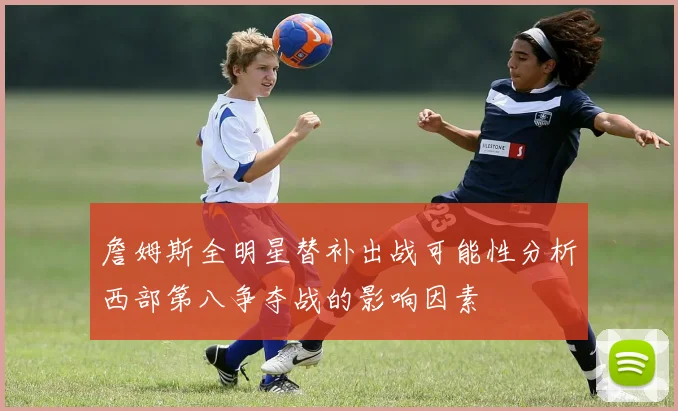 詹姆斯全明星替补出战可能性分析西部第八争夺战的影响因素