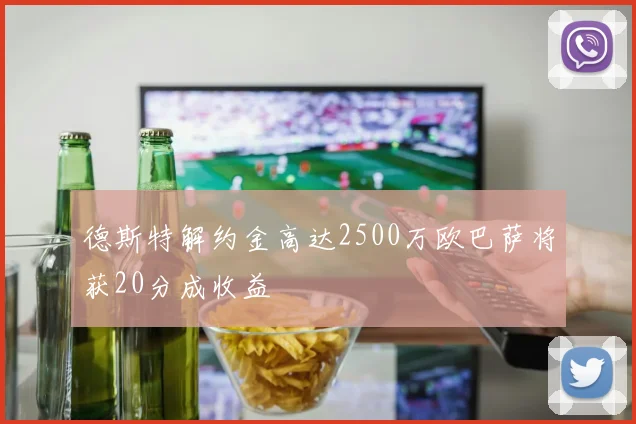 德斯特解约金高达2500万欧巴萨将获20分成收益