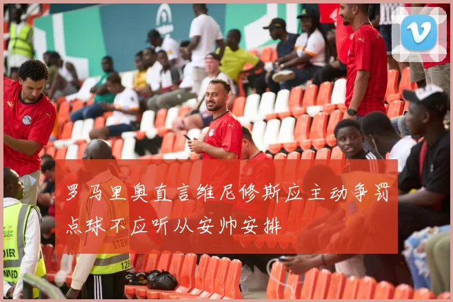罗马里奥直言维尼修斯应主动争罚点球不应听从安帅安排