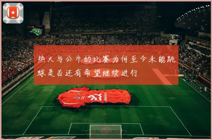 热火与公牛的比赛为何至今未能跳球是否还有希望继续进行