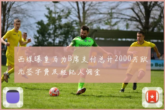 西媒曝皇马为B席支付总计2000万欧元签字费及经纪人佣金