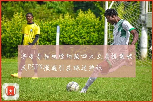 字母哥拒绝续约致四大交易提案破灭ESPN报道引发球迷热议