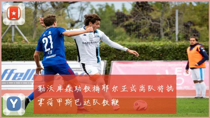 勒沃库森助教梅耶尔正式离队将执掌荷甲斯巴达队教鞭