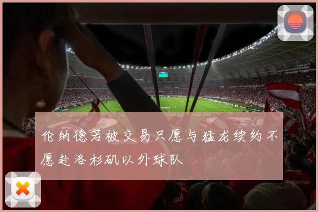 伦纳德若被交易只愿与猛龙续约不愿赴洛杉矶以外球队