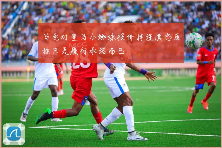 马竞对皇马小蜘蛛报价持谨慎态度称只是履行承诺而已