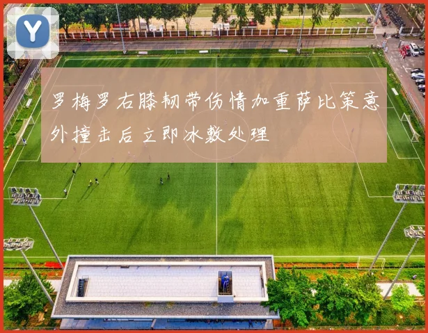 罗梅罗右膝韧带伤情加重萨比策意外撞击后立即冰敷处理