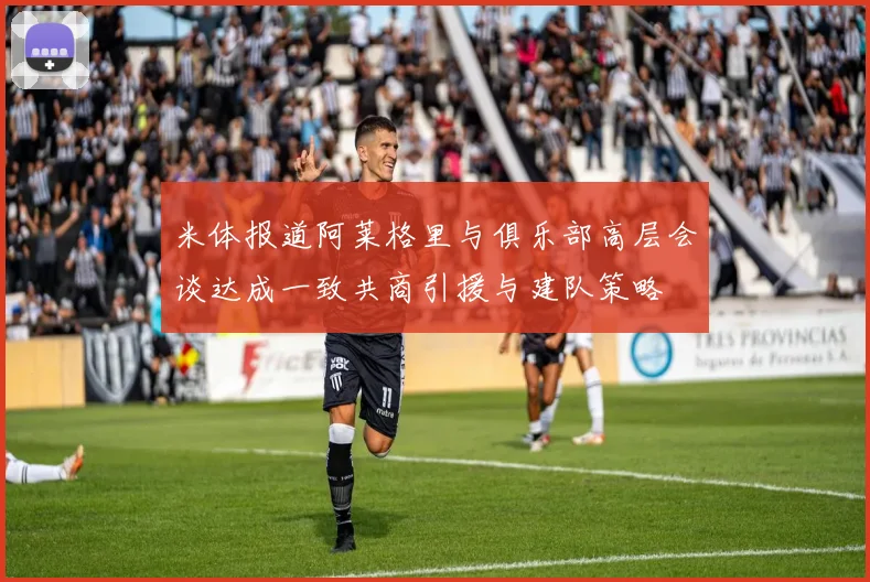 米体报道阿莱格里与俱乐部高层会谈达成一致共商引援与建队策略