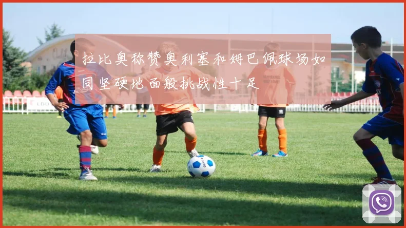 拉比奥称赞奥利塞和姆巴佩球场如同坚硬地面般挑战性十足