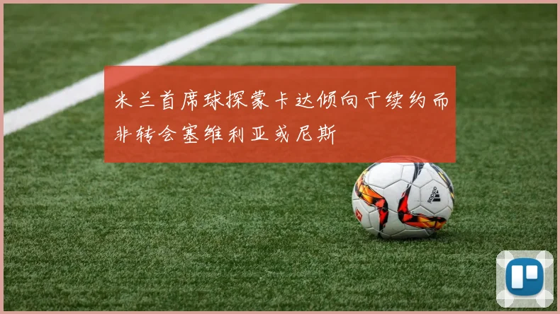 米兰首席球探蒙卡达倾向于续约而非转会塞维利亚或尼斯