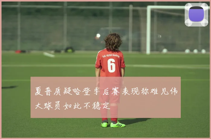 夏普质疑哈登季后赛表现称难见伟大球员如此不稳定