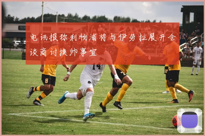 电讯报称利物浦将与伊劳拉展开会谈商讨换帅事宜