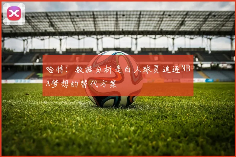 哈特：数据分析是白人球员追逐NBA梦想的替代方案