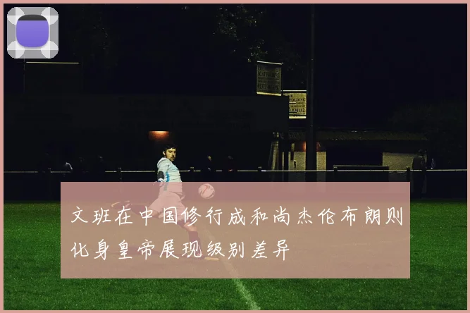 文班在中国修行成和尚杰伦布朗则化身皇帝展现级别差异