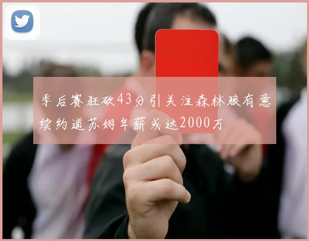 季后赛狂砍43分引关注森林狼有意续约道苏姆年薪或达2000万