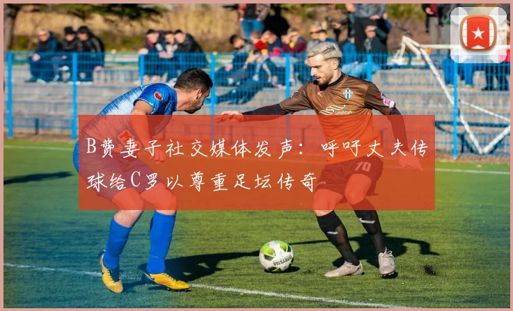B费妻子社交媒体发声：呼吁丈夫传球给C罗以尊重足坛传奇