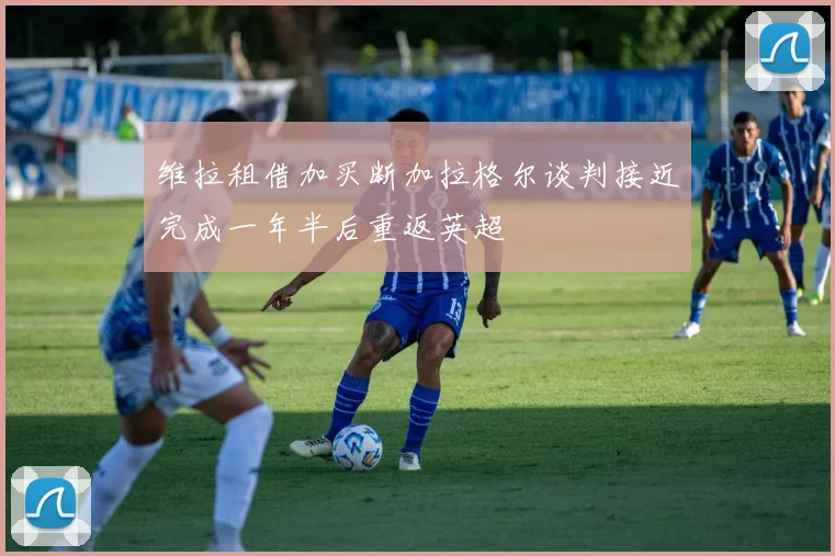维拉租借加买断加拉格尔谈判接近完成一年半后重返英超